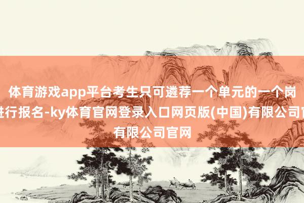体育游戏app平台考生只可遴荐一个单元的一个岗亭进行报名-ky体育官网登录入口网页版(中国)有限公司官网