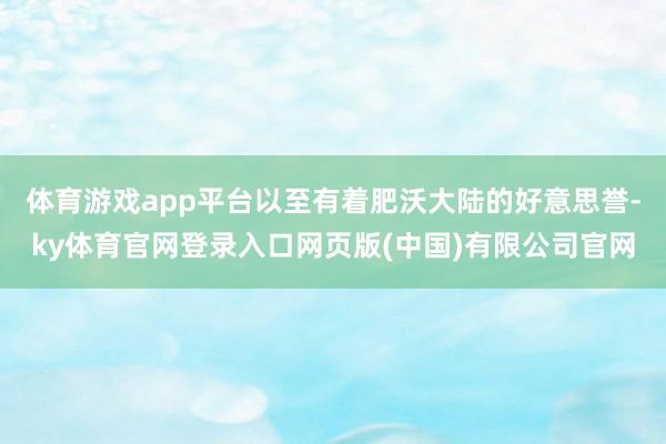体育游戏app平台以至有着肥沃大陆的好意思誉-ky体育官网登录入口网页版(中国)有限公司官网