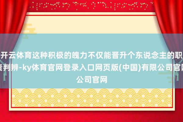 开云体育这种积极的魄力不仅能晋升个东说念主的职责判辨-ky体育官网登录入口网页版(中国)有限公司官网