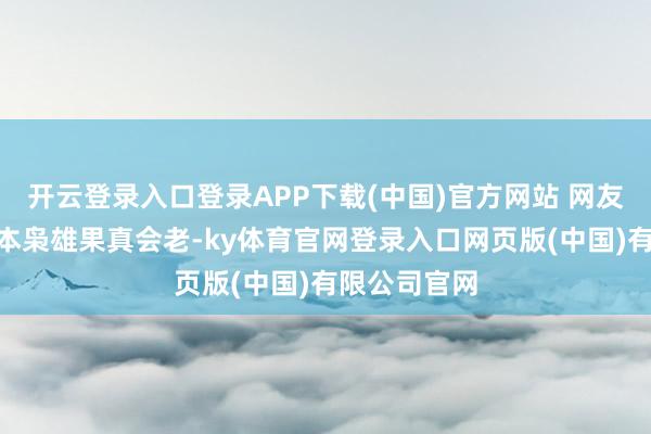 开云登录入口登录APP下载(中国)官方网站 网友感触:“原本枭雄果真会老-ky体育官网登录入口网页版(中国)有限公司官网