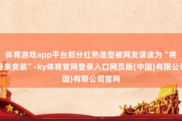 体育游戏app平台部分红熟造型被网友误读为“将扮演母亲变装”-ky体育官网登录入口网页版(中国)有限公司官网