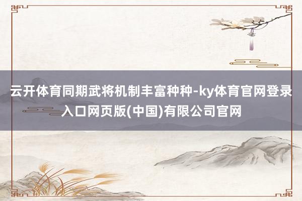 云开体育同期武将机制丰富种种-ky体育官网登录入口网页版(中国)有限公司官网