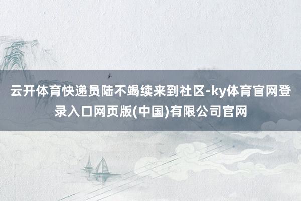 云开体育快递员陆不竭续来到社区-ky体育官网登录入口网页版(中国)有限公司官网