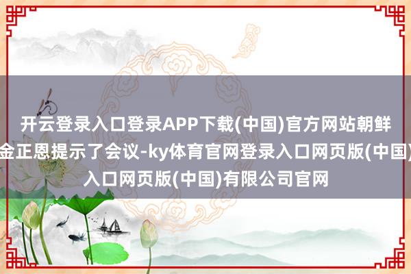 开云登录入口登录APP下载(中国)官方网站朝鲜业绩党总文牍金正恩提示了会议-ky体育官网登录入口网页版(中国)有限公司官网