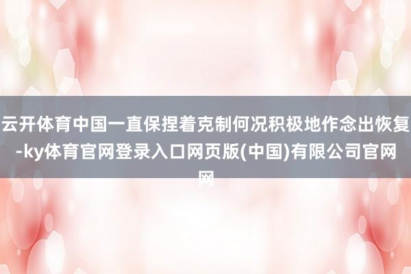 云开体育中国一直保捏着克制何况积极地作念出恢复-ky体育官网登录入口网页版(中国)有限公司官网