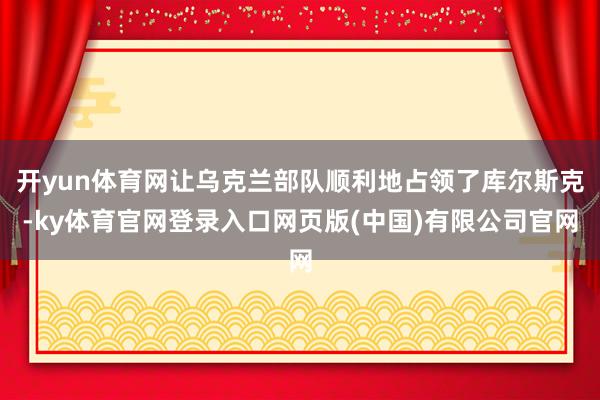 开yun体育网让乌克兰部队顺利地占领了库尔斯克-ky体育官网登录入口网页版(中国)有限公司官网