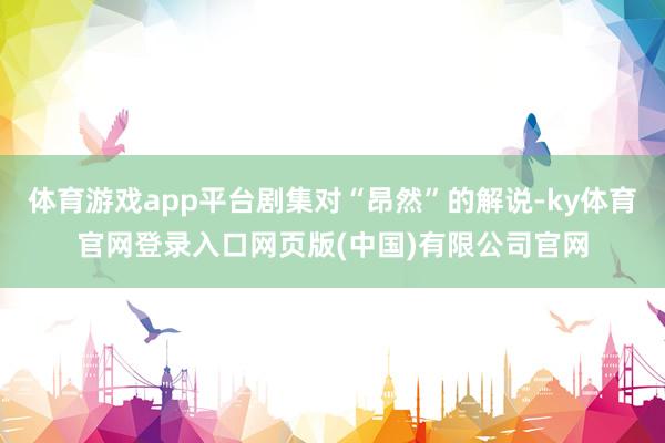 体育游戏app平台剧集对“昂然”的解说-ky体育官网登录入口网页版(中国)有限公司官网