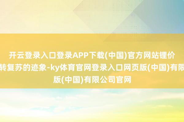 开云登录入口登录APP下载(中国)官方网站锂价钱也有运转复苏的迹象-ky体育官网登录入口网页版(中国)有限公司官网