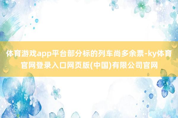体育游戏app平台部分标的列车尚多余票-ky体育官网登录入口网页版(中国)有限公司官网