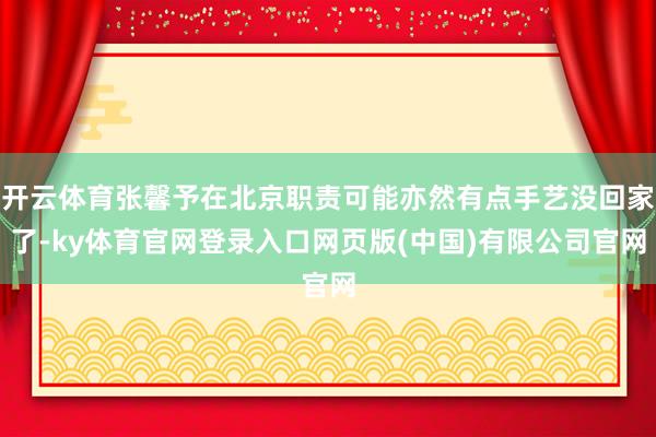 开云体育张馨予在北京职责可能亦然有点手艺没回家了-ky体育官网登录入口网页版(中国)有限公司官网