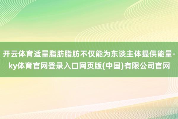 开云体育适量脂肪脂肪不仅能为东谈主体提供能量-ky体育官网登录入口网页版(中国)有限公司官网