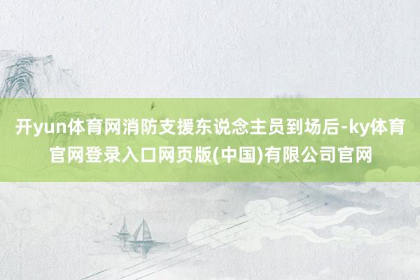 开yun体育网消防支援东说念主员到场后-ky体育官网登录入口网页版(中国)有限公司官网