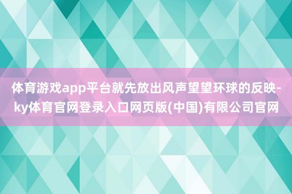 体育游戏app平台就先放出风声望望环球的反映-ky体育官网登录入口网页版(中国)有限公司官网