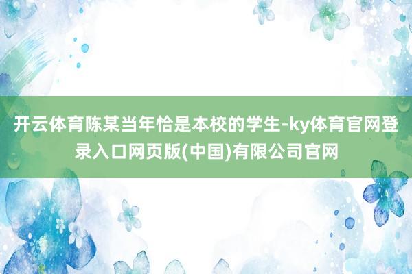 开云体育陈某当年恰是本校的学生-ky体育官网登录入口网页版(中国)有限公司官网