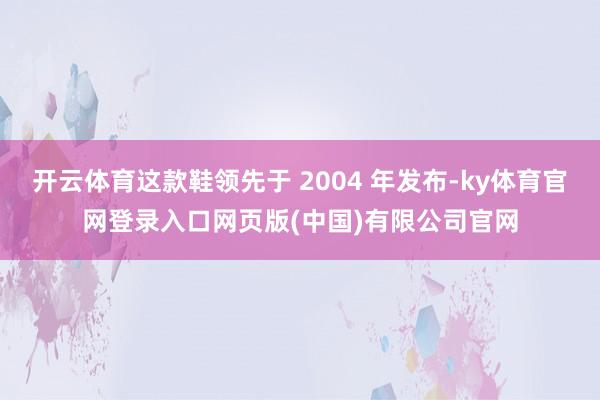 开云体育这款鞋领先于 2004 年发布-ky体育官网登录入口网页版(中国)有限公司官网