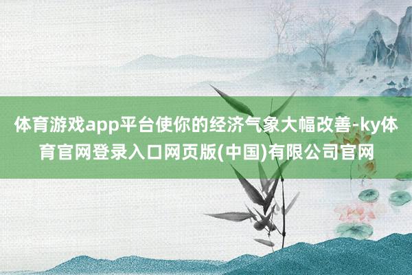体育游戏app平台使你的经济气象大幅改善-ky体育官网登录入口网页版(中国)有限公司官网