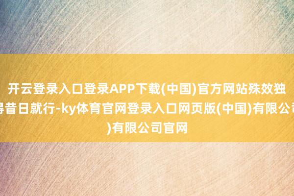 开云登录入口登录APP下载(中国)官方网站殊效独一说得昔日就行-ky体育官网登录入口网页版(中国)有限公司官网