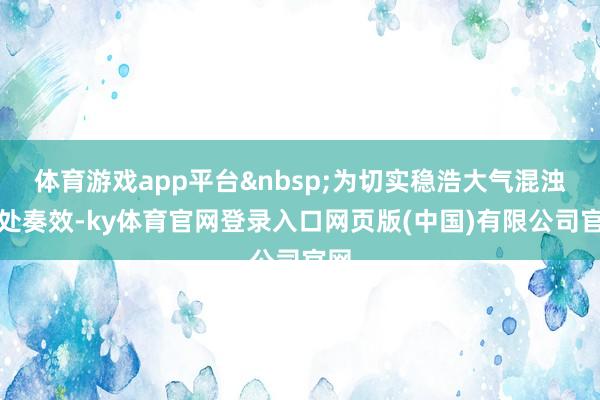 体育游戏app平台&nbsp;为切实稳浩大气混浊惩处奏效-ky体育官网登录入口网页版(中国)有限公司官网