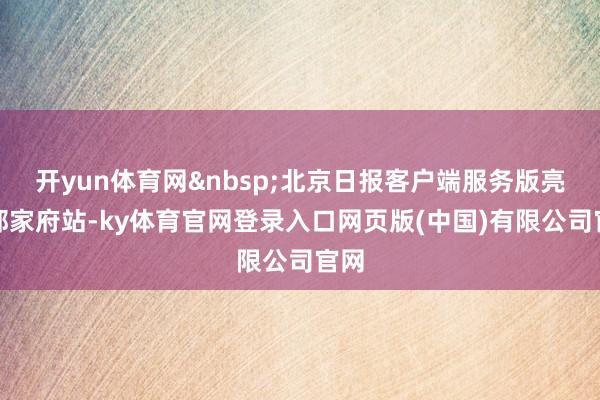 开yun体育网&nbsp;北京日报客户端服务版亮相郝家府站-ky体育官网登录入口网页版(中国)有限公司官网