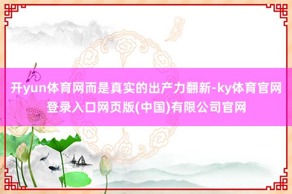 开yun体育网而是真实的出产力翻新-ky体育官网登录入口网页版(中国)有限公司官网