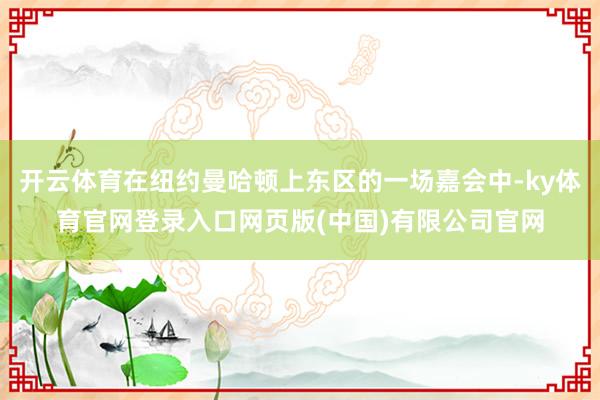 开云体育在纽约曼哈顿上东区的一场嘉会中-ky体育官网登录入口网页版(中国)有限公司官网