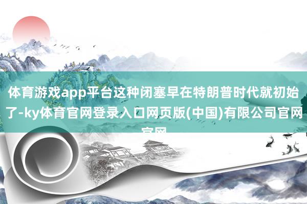 体育游戏app平台这种闭塞早在特朗普时代就初始了-ky体育官网登录入口网页版(中国)有限公司官网