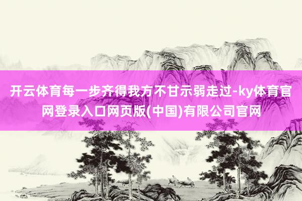开云体育每一步齐得我方不甘示弱走过-ky体育官网登录入口网页版(中国)有限公司官网