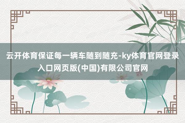 云开体育保证每一辆车随到随充-ky体育官网登录入口网页版(中国)有限公司官网