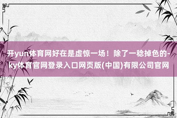 开yun体育网好在是虚惊一场!除了一稔掉色的-ky体育官网登录入口网页版(中国)有限公司官网