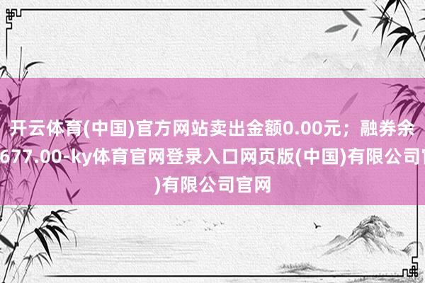 开云体育(中国)官方网站卖出金额0.00元；融券余额1677.00-ky体育官网登录入口网页版(中国)有限公司官网