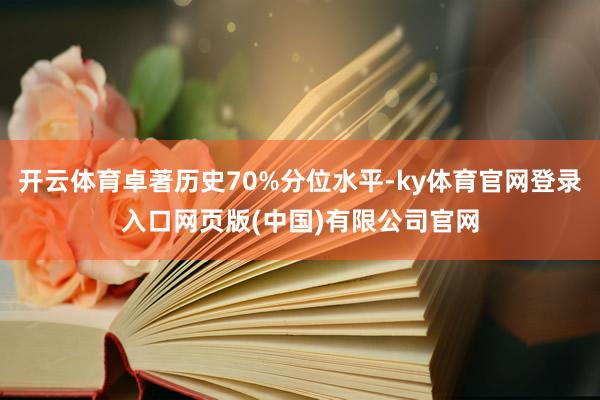 开云体育卓著历史70%分位水平-ky体育官网登录入口网页版(中国)有限公司官网
