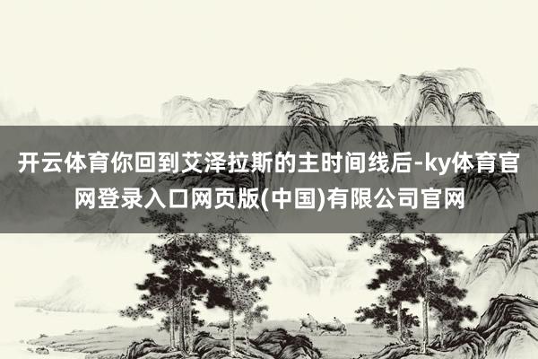 开云体育你回到艾泽拉斯的主时间线后-ky体育官网登录入口网页版(中国)有限公司官网