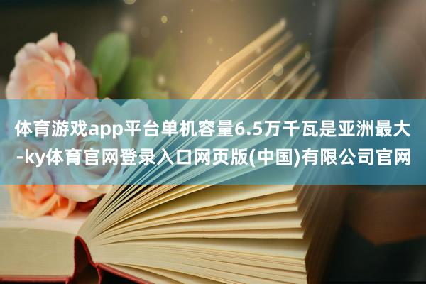 体育游戏app平台单机容量6.5万千瓦是亚洲最大-ky体育官网登录入口网页版(中国)有限公司官网