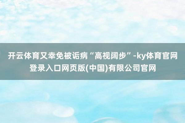 开云体育又幸免被诟病“高视阔步”-ky体育官网登录入口网页版(中国)有限公司官网