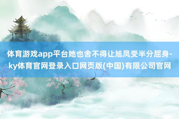 体育游戏app平台她也舍不得让旭凤受半分屈身-ky体育官网登录入口网页版(中国)有限公司官网