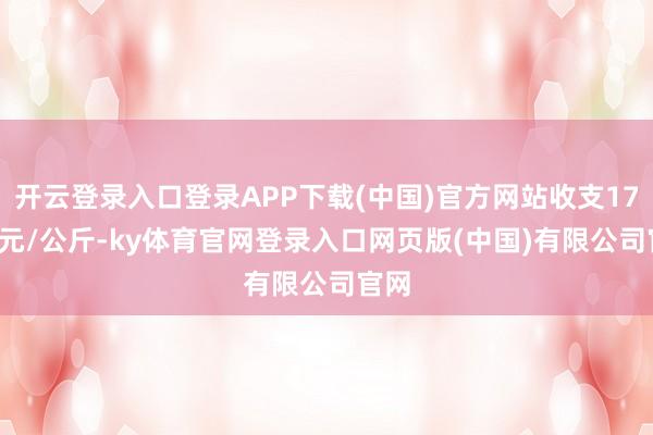 开云登录入口登录APP下载(中国)官方网站收支17.00元/公斤-ky体育官网登录入口网页版(中国)有限公司官网