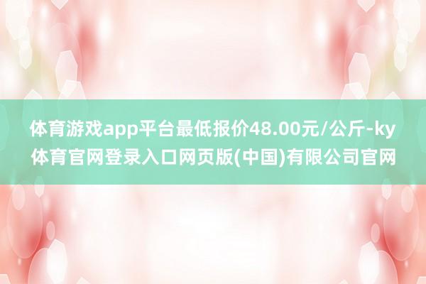 体育游戏app平台最低报价48.00元/公斤-ky体育官网登录入口网页版(中国)有限公司官网
