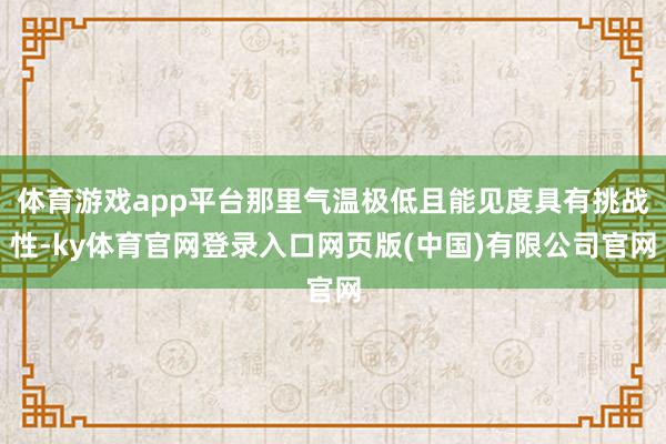 体育游戏app平台那里气温极低且能见度具有挑战性-ky体育官网登录入口网页版(中国)有限公司官网