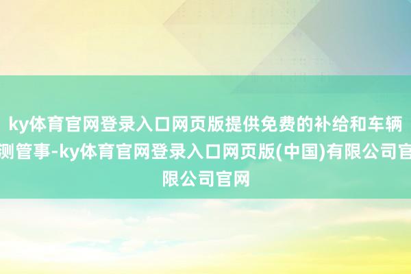 ky体育官网登录入口网页版提供免费的补给和车辆检测管事-ky体育官网登录入口网页版(中国)有限公司官网