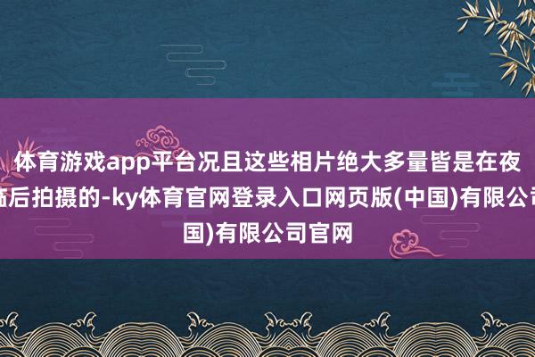 体育游戏app平台况且这些相片绝大多量皆是在夜幕莅临后拍摄的-ky体育官网登录入口网页版(中国)有限公司官网