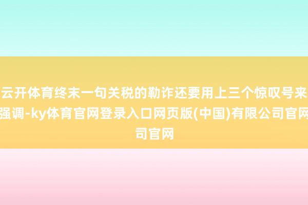 云开体育终末一句关税的勒诈还要用上三个惊叹号来强调-ky体育官网登录入口网页版(中国)有限公司官网