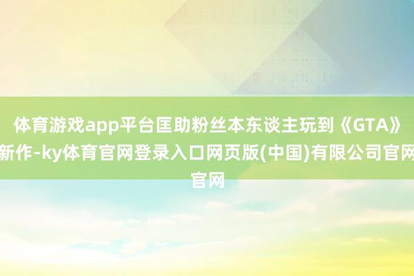 体育游戏app平台匡助粉丝本东谈主玩到《GTA》新作-ky体育官网登录入口网页版(中国)有限公司官网