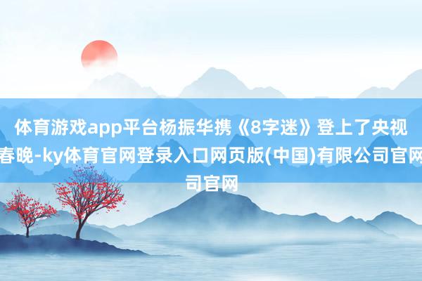 体育游戏app平台杨振华携《8字迷》登上了央视春晚-ky体育官网登录入口网页版(中国)有限公司官网