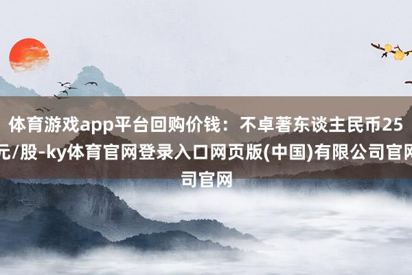 体育游戏app平台回购价钱：不卓著东谈主民币25元/股-ky体育官网登录入口网页版(中国)有限公司官网