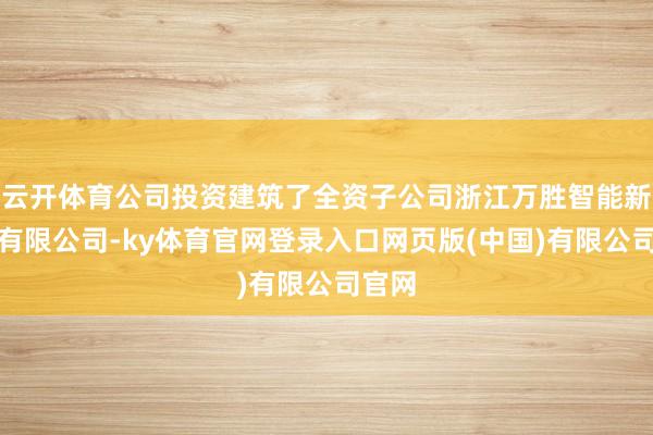 云开体育公司投资建筑了全资子公司浙江万胜智能新动力有限公司-ky体育官网登录入口网页版(中国)有限公司官网