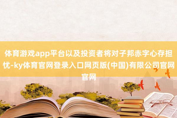 体育游戏app平台以及投资者将对子邦赤字心存担忧-ky体育官网登录入口网页版(中国)有限公司官网