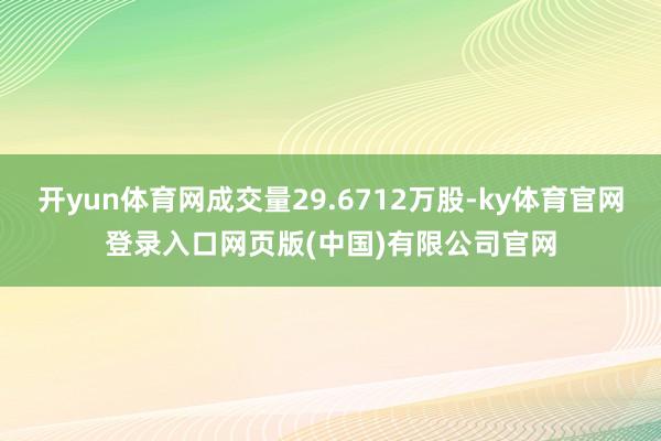 开yun体育网成交量29.6712万股-ky体育官网登录入口网页版(中国)有限公司官网