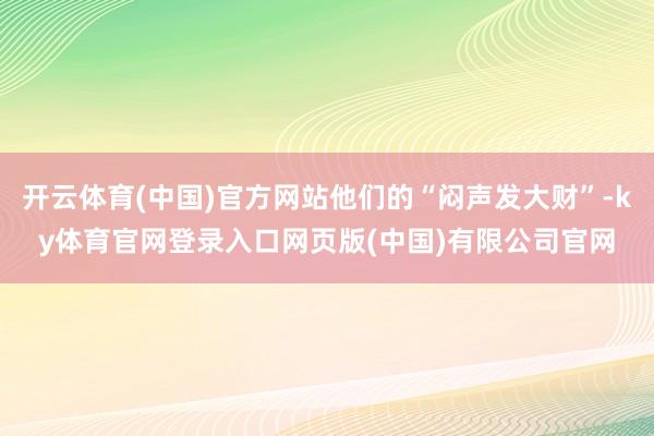 开云体育(中国)官方网站他们的“闷声发大财”-ky体育官网登录入口网页版(中国)有限公司官网
