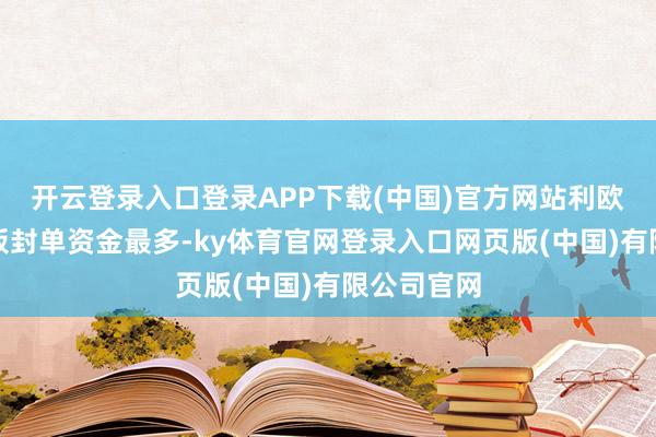 开云登录入口登录APP下载(中国)官方网站利欧股份涨停板封单资金最多-ky体育官网登录入口网页版(中国)有限公司官网