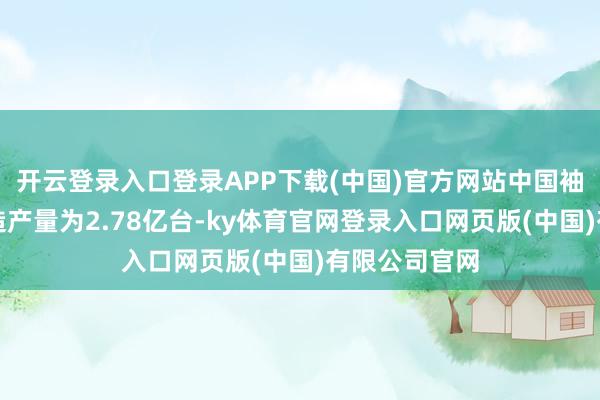 开云登录入口登录APP下载(中国)官方网站中国袖珍计较机缔造产量为2.78亿台-ky体育官网登录入口网页版(中国)有限公司官网